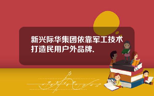 新兴际华集团依靠军工技术打造民用户外品牌.