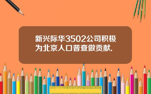 新兴际华3502公司积极为北京人口普查做贡献.