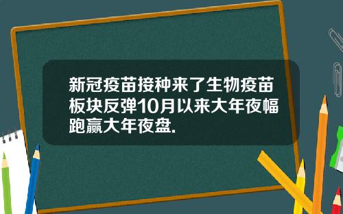 新冠疫苗接种来了生物疫苗板块反弹10月以来大年夜幅跑赢大年夜盘.