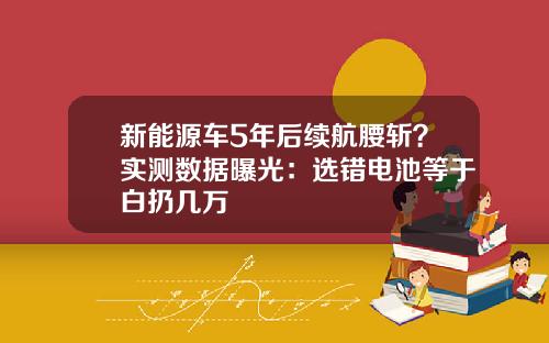 新能源车5年后续航腰斩？实测数据曝光：选错电池等于白扔几万