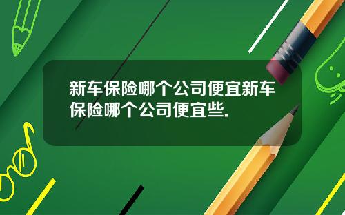 新车保险哪个公司便宜新车保险哪个公司便宜些.