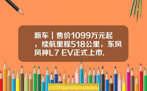 新车｜售价1099万元起，续航里程518公里，东风风神L7 EV正式上市.