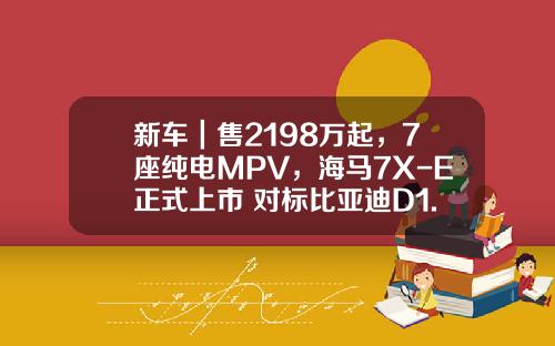 新车｜售2198万起，7座纯电MPV，海马7X-E正式上市 对标比亚迪D1.