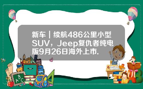新车｜续航486公里小型SUV，Jeep复仇者纯电版9月26日海外上市.