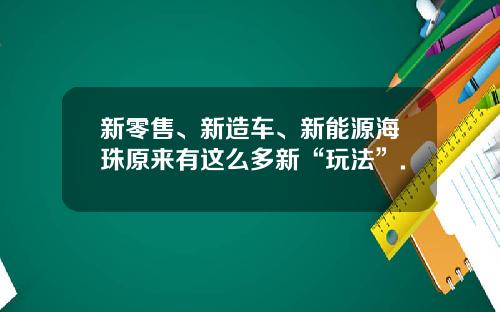 新零售、新造车、新能源海珠原来有这么多新“玩法”.