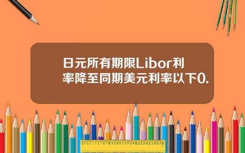 日元所有期限Libor利率降至同期美元利率以下0.