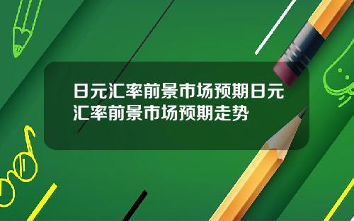 日元汇率前景市场预期日元汇率前景市场预期走势