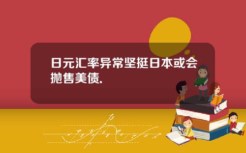 日元汇率异常坚挺日本或会抛售美债.