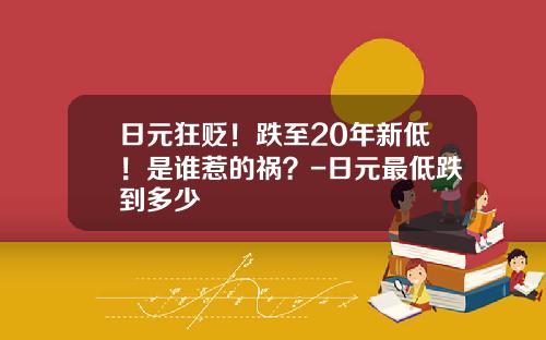 日元狂贬！跌至20年新低！是谁惹的祸？-日元最低跌到多少