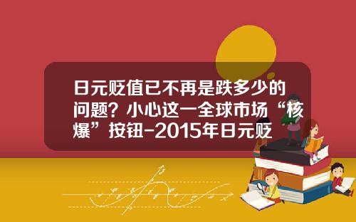 日元贬值已不再是跌多少的问题？小心这一全球市场“核爆”按钮-2015年日元贬值了多少
