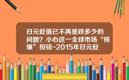 日元贬值已不再是跌多少的问题？小心这一全球市场“核爆”按钮-2015年日元贬值多少