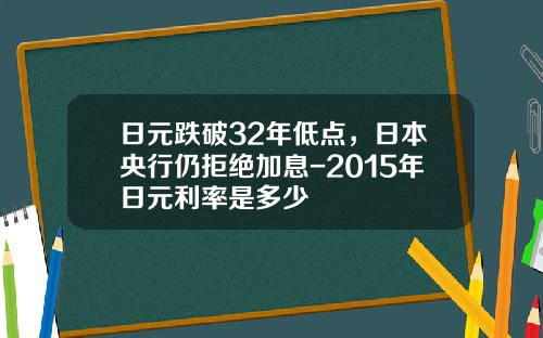 日元跌破32年低点，日本央行仍拒绝加息-2015年日元利率是多少