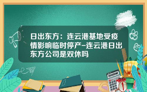 日出东方：连云港基地受疫情影响临时停产-连云港日出东方公司是双休吗