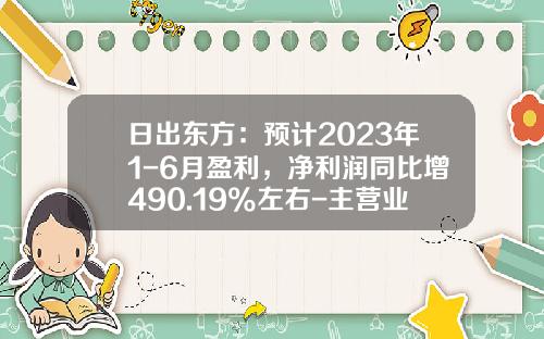 日出东方：预计2023年1-6月盈利，净利润同比增490.19%左右-主营业务收入利润率一般多少