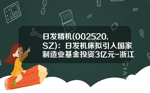 日发精机(002520.SZ)：日发机床拟引入国家制造业基金投资3亿元-浙江日发机床有限公司