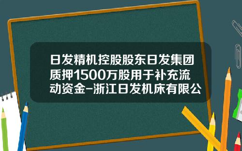日发精机控股股东日发集团质押1500万股用于补充流动资金-浙江日发机床有限公司