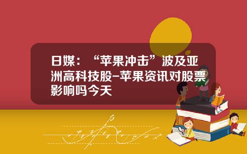 日媒：“苹果冲击”波及亚洲高科技股-苹果资讯对股票影响吗今天