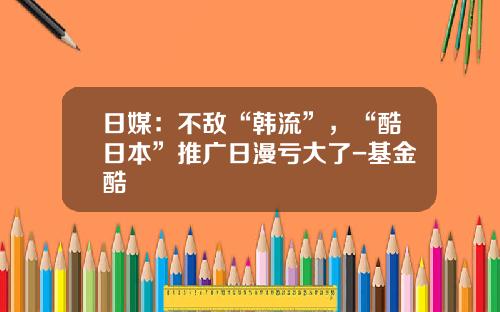 日媒：不敌“韩流”，“酷日本”推广日漫亏大了-基金酷