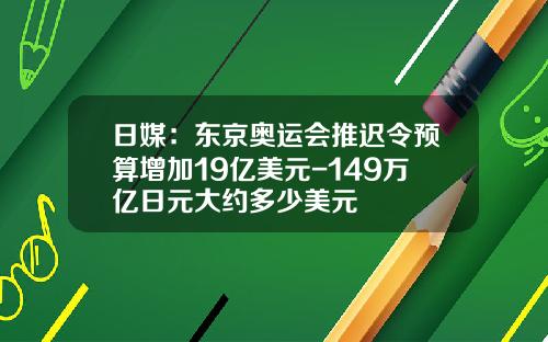 日媒：东京奥运会推迟令预算增加19亿美元-149万亿日元大约多少美元