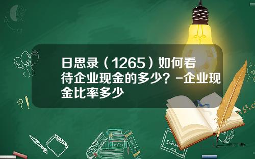 日思录（1265）如何看待企业现金的多少？-企业现金比率多少
