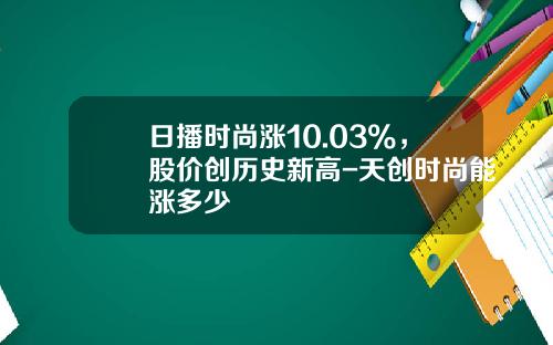 日播时尚涨10.03%，股价创历史新高-天创时尚能涨多少
