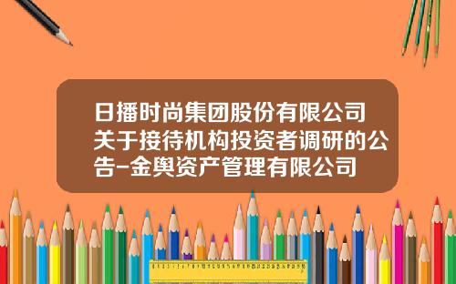 日播时尚集团股份有限公司关于接待机构投资者调研的公告-金舆资产管理有限公司