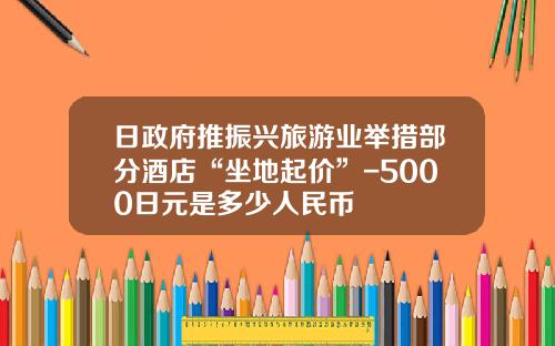 日政府推振兴旅游业举措部分酒店“坐地起价”-5000日元是多少人民币