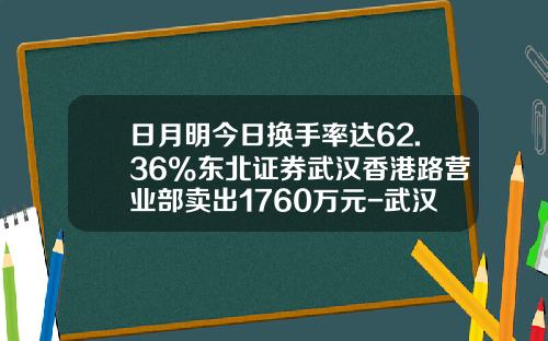 日月明今日换手率达62.36%东北证券武汉香港路营业部卖出1760万元-武汉市东北证券公司香港路多少号