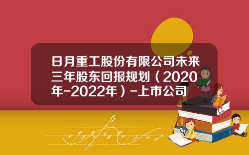 日月重工股份有限公司未来三年股东回报规划（2020年-2022年）-上市公司中期分红要审计