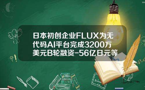 日本初创企业FLUX为无代码AI平台完成3200万美元B轮融资-56亿日元等于多少