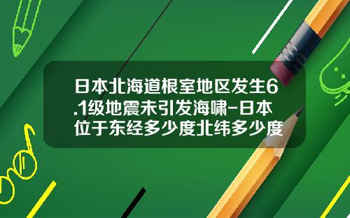 日本北海道根室地区发生6.1级地震未引发海啸-日本位于东经多少度北纬多少度