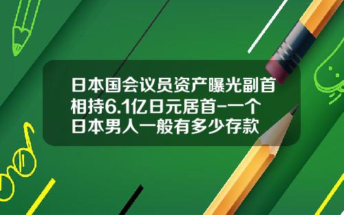 日本国会议员资产曝光副首相持6.1亿日元居首-一个日本男人一般有多少存款