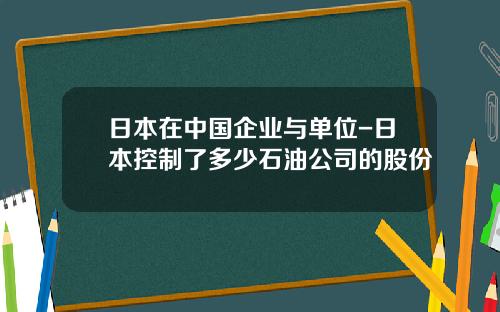 日本在中国企业与单位-日本控制了多少石油公司的股份