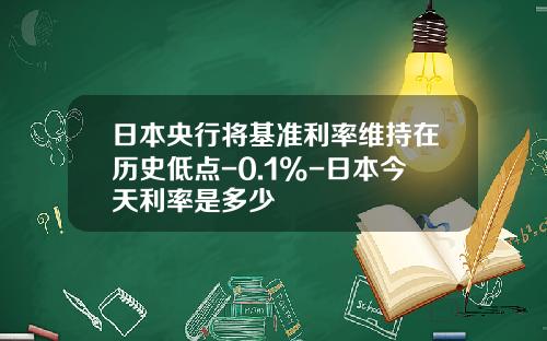 日本央行将基准利率维持在历史低点-0.1%-日本今天利率是多少