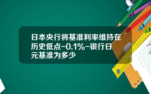 日本央行将基准利率维持在历史低点-0.1%-银行日元基准为多少