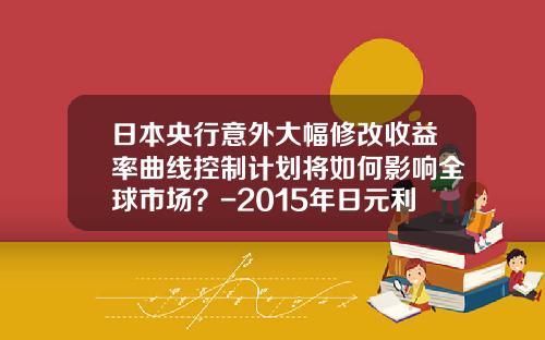 日本央行意外大幅修改收益率曲线控制计划将如何影响全球市场？-2015年日元利率是多少