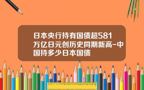 日本央行持有国债超581万亿日元创历史同期新高-中国持多少日本国债