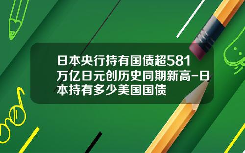 日本央行持有国债超581万亿日元创历史同期新高-日本持有多少美国国债