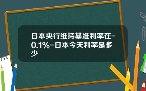 日本央行维持基准利率在-0.1%-日本今天利率是多少