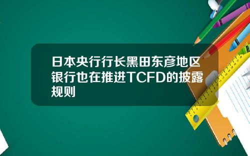 日本央行行长黑田东彦地区银行也在推进TCFD的披露规则