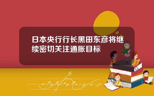 日本央行行长黑田东彦将继续密切关注通胀目标