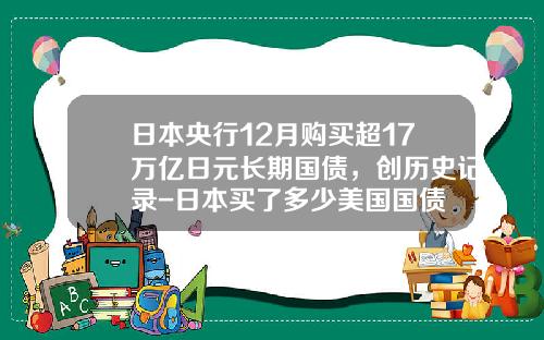 日本央行12月购买超17万亿日元长期国债，创历史记录-日本买了多少美国国债