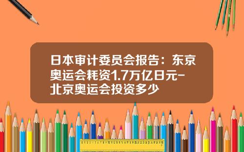 日本审计委员会报告：东京奥运会耗资1.7万亿日元-北京奥运会投资多少