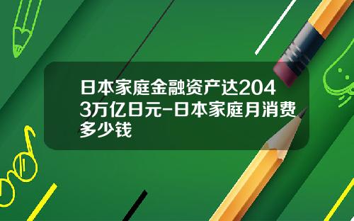 日本家庭金融资产达2043万亿日元-日本家庭月消费多少钱
