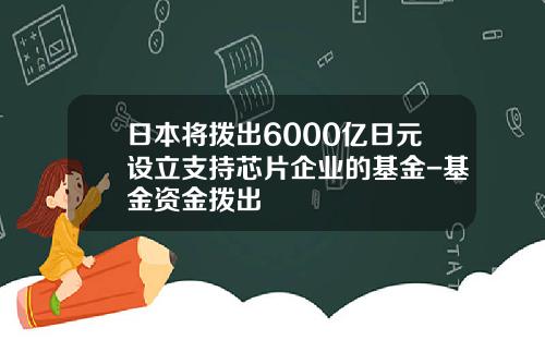 日本将拨出6000亿日元设立支持芯片企业的基金-基金资金拨出