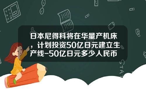 日本尼得科将在华量产机床，计划投资50亿日元建立生产线-50亿日元多少人民币