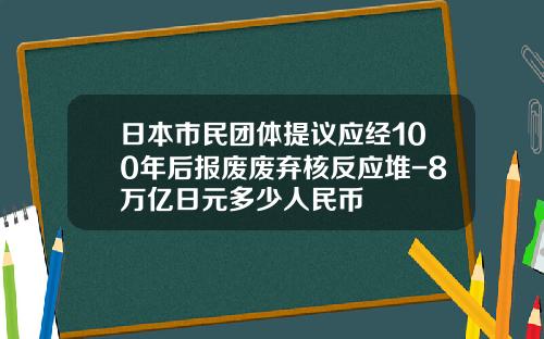 日本市民团体提议应经100年后报废废弃核反应堆-8万亿日元多少人民币