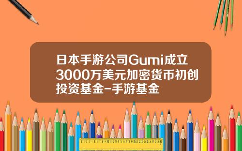 日本手游公司Gumi成立3000万美元加密货币初创投资基金-手游基金