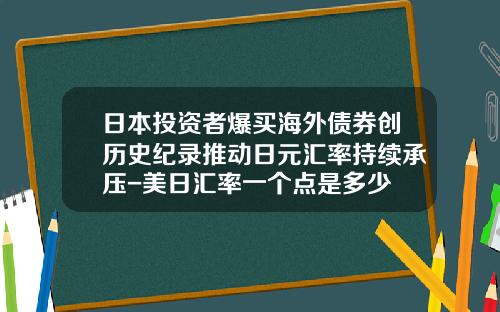 日本投资者爆买海外债券创历史纪录推动日元汇率持续承压-美日汇率一个点是多少