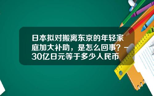 日本拟对搬离东京的年轻家庭加大补助，是怎么回事？-30亿日元等于多少人民币
